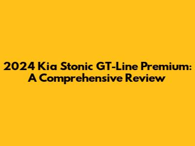 2024 Kia Stonic GT-Line Premium: A Comprehensive Review