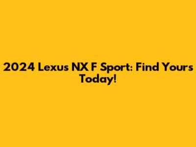 2024 Lexus NX F Sport: Find Yours Today!
