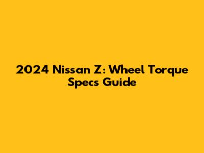 2024 Nissan Z: Wheel Torque Specs Guide