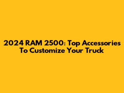 2024 RAM 2500: Top Accessories To Customize Your Truck