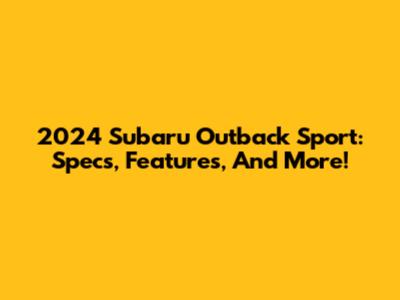 2024 Subaru Outback Sport: Specs, Features, And More!