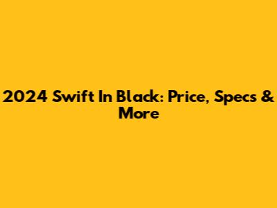 2024 Swift In Black: Price, Specs & More
