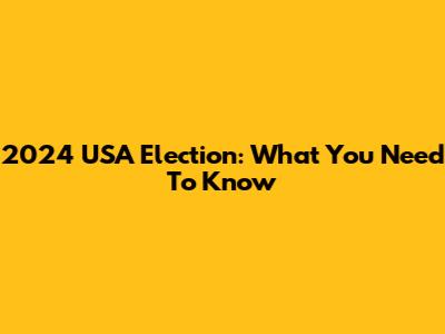 2024 USA Election: What You Need To Know