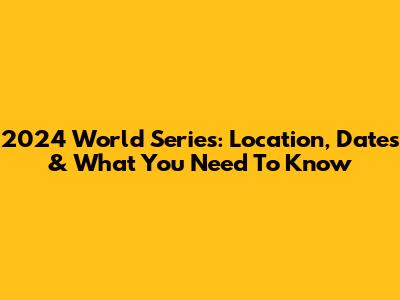 2024 World Series: Location, Dates & What You Need To Know
