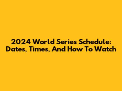 2024 World Series Schedule: Dates, Times, And How To Watch