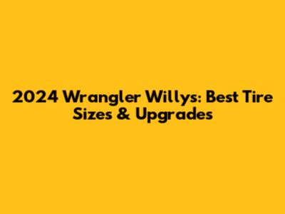 2024 Wrangler Willys: Best Tire Sizes & Upgrades