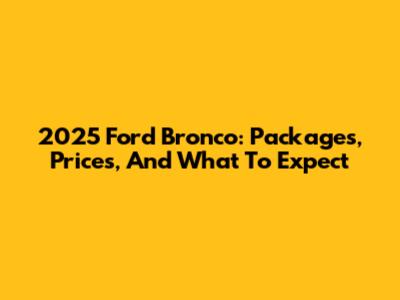 2025 Ford Bronco: Packages, Prices, And What To Expect