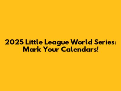 2025 Little League World Series: Mark Your Calendars!