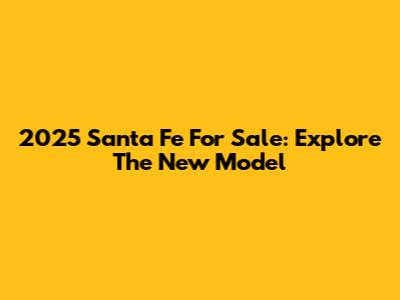 2025 Santa Fe For Sale: Explore The New Model
