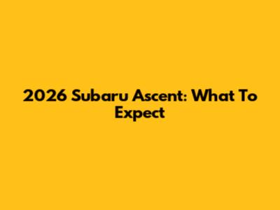 2026 Subaru Ascent: What To Expect