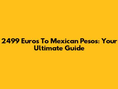 2499 Euros To Mexican Pesos: Your Ultimate Guide