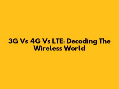 3G Vs 4G Vs LTE: Decoding The Wireless World