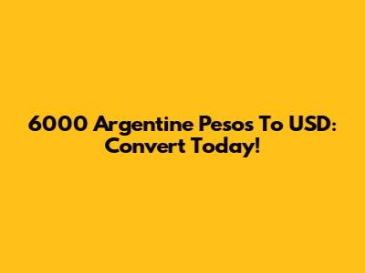 6000 Argentine Pesos To USD: Convert Today!