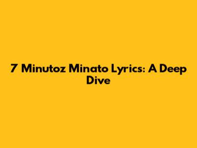 7 Minutoz Minato Lyrics: A Deep Dive