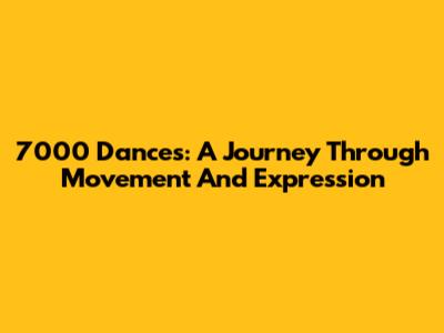 7000 Dances: A Journey Through Movement And Expression
