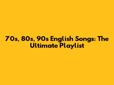 70s, 80s, 90s English Songs: The Ultimate Playlist