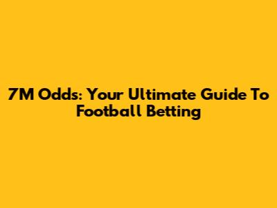 7M Odds: Your Ultimate Guide To Football Betting