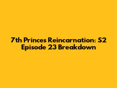 7th Prince's Reincarnation: S2 Episode 23 Breakdown