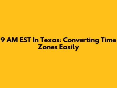 9 AM EST In Texas: Converting Time Zones Easily