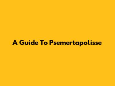 A Guide To Psemertapolisse
