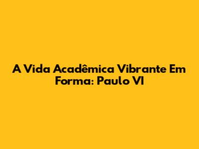 A Vida Acadêmica Vibrante Em Forma: Paulo VI