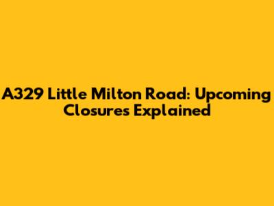 A329 Little Milton Road: Upcoming Closures Explained