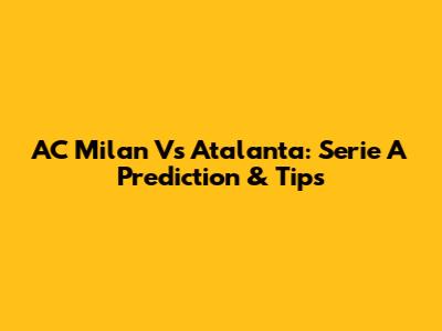 AC Milan Vs Atalanta: Serie A Prediction & Tips