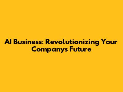 AI Business: Revolutionizing Your Company's Future