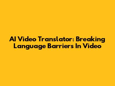 AI Video Translator: Breaking Language Barriers In Video