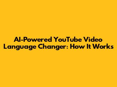 AI-Powered YouTube Video Language Changer: How It Works
