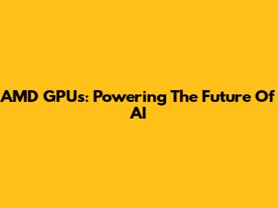 AMD GPUs: Powering The Future Of AI