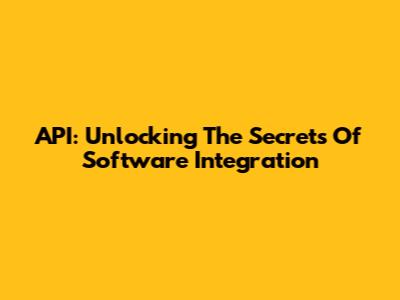 API: Unlocking The Secrets Of Software Integration