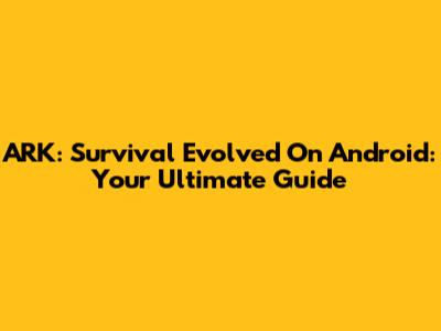 ARK: Survival Evolved On Android: Your Ultimate Guide