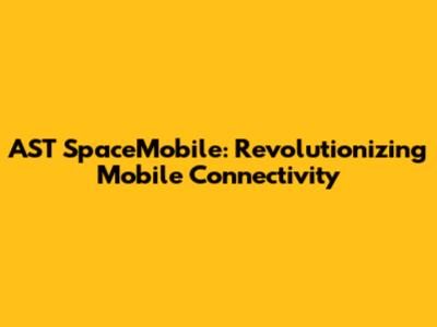 AST SpaceMobile: Revolutionizing Mobile Connectivity