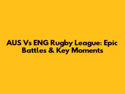 AUS Vs ENG Rugby League: Epic Battles & Key Moments