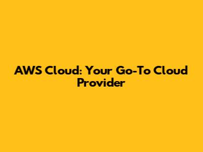 AWS Cloud: Your Go-To Cloud Provider