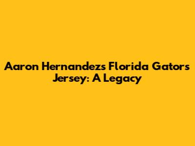 Aaron Hernandez's Florida Gators Jersey: A Legacy
