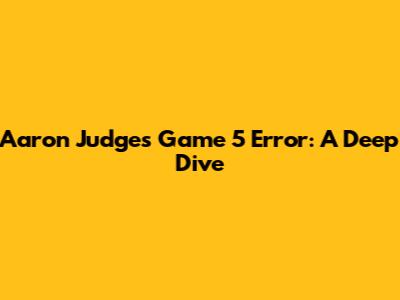 Aaron Judge's Game 5 Error: A Deep Dive