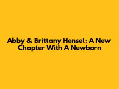 Abby & Brittany Hensel: A New Chapter With A Newborn