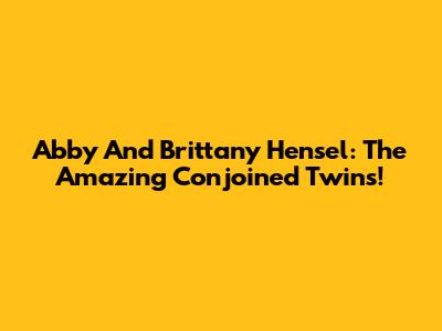 Abby And Brittany Hensel: The Amazing Conjoined Twins!