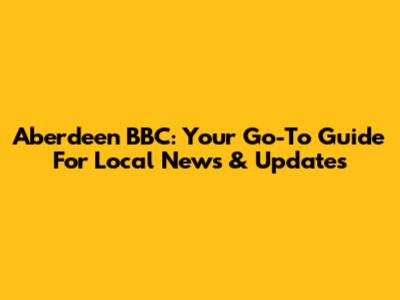 Aberdeen BBC: Your Go-To Guide For Local News & Updates