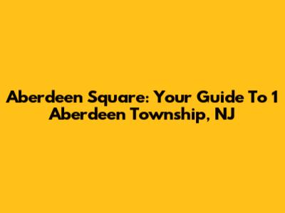 Aberdeen Square: Your Guide To 1 Aberdeen Township, NJ