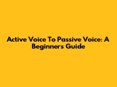 Active Voice To Passive Voice: A Beginner's Guide