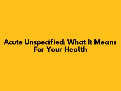 Acute Unspecified: What It Means For Your Health