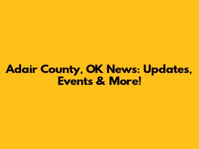 Adair County, OK News: Updates, Events & More!