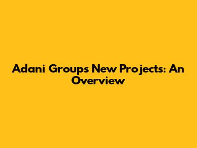 Adani Group's New Projects: An Overview