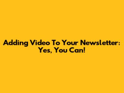 Adding Video To Your Newsletter: Yes, You Can!