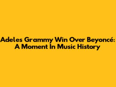 Adele's Grammy Win Over Beyoncé: A Moment In Music History