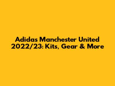 Adidas Manchester United 2022/23: Kits, Gear & More