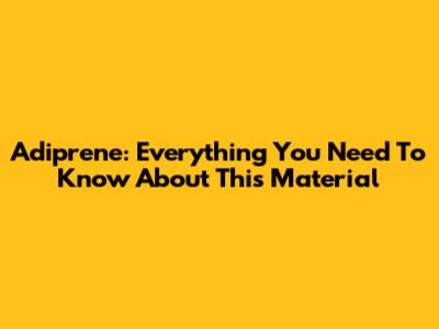 Adiprene: Everything You Need To Know About This Material